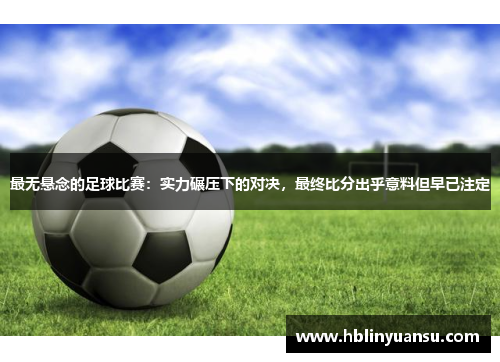 最无悬念的足球比赛：实力碾压下的对决，最终比分出乎意料但早已注定